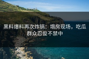 黑料爆料再次炸锅：塌房现场，吃瓜群众忍俊不禁中
