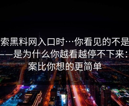 搜索黑料网入口时…你看见的不是结果——是为什么你越看越停不下来：答案比你想的更简单