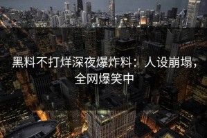 黑料不打烊深夜爆炸料：人设崩塌，全网爆笑中