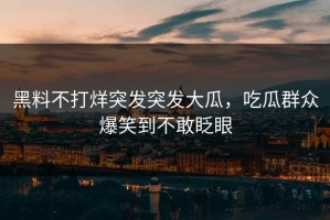 黑料不打烊突发突发大瓜，吃瓜群众爆笑到不敢眨眼