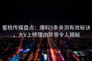 蜜桃传媒盘点：爆料5条亲测有效秘诀，大V上榜理由异常令人揭秘