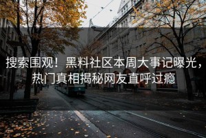 搜索围观！黑料社区本周大事记曝光，热门真相揭秘网友直呼过瘾