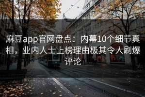 麻豆app官网盘点：内幕10个细节真相，业内人士上榜理由极其令人刷爆评论