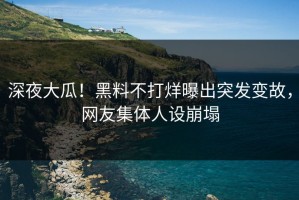 深夜大瓜！黑料不打烊曝出突发变故，网友集体人设崩塌