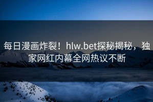 每日漫画炸裂！hlw.bet探秘揭秘，独家网红内幕全网热议不断