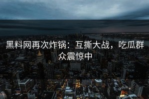 黑料网再次炸锅：互撕大战，吃瓜群众震惊中