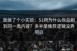 我做了个小实验：51网为什么你总刷到同一类内容？多半是推荐逻辑没弄明白