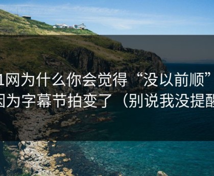 51网为什么你会觉得“没以前顺”？因为字幕节拍变了（别说我没提醒）