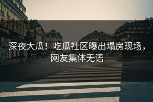 深夜大瓜！吃瓜社区曝出塌房现场，网友集体无语