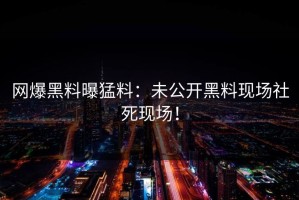 网爆黑料曝猛料：未公开黑料现场社死现场！