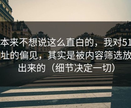 我本来不想说这么直白的，我对51网网址的偏见，其实是被内容筛选放大出来的（细节决定一切）