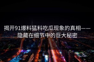 揭开91爆料猛料吃瓜现象的真相——隐藏在细节中的巨大秘密