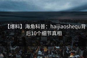 【爆料】海角科普：haijiaoshequ背后10个细节真相