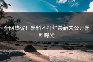 全网热议！黑料不打烊最新未公开黑料曝光