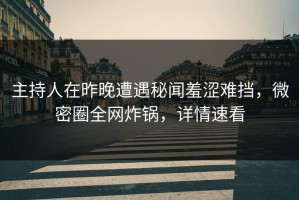 主持人在昨晚遭遇秘闻羞涩难挡，微密圈全网炸锅，详情速看