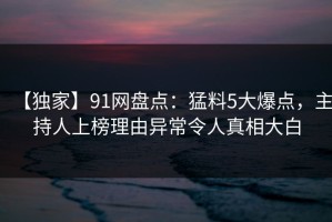 【独家】91网盘点：猛料5大爆点，主持人上榜理由异常令人真相大白