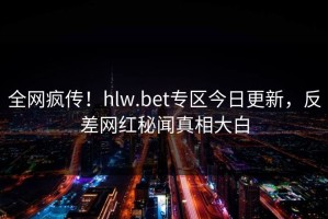 全网疯传！hlw.bet专区今日更新，反差网红秘闻真相大白