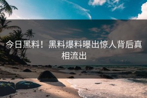 今日黑料！黑料爆料曝出惊人背后真相流出