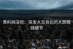 黑料网深挖：突发大瓜背后的大跌眼镜细节
