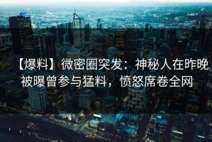 【爆料】微密圈突发：神秘人在昨晚被曝曾参与猛料，愤怒席卷全网