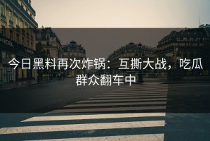 今日黑料再次炸锅：互撕大战，吃瓜群众翻车中