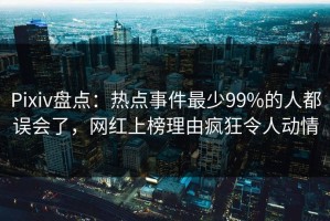 Pixiv盘点：热点事件最少99%的人都误会了，网红上榜理由疯狂令人动情
