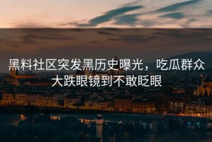 黑料社区突发黑历史曝光，吃瓜群众大跌眼镜到不敢眨眼