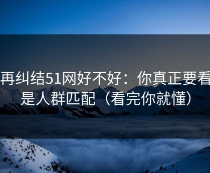 别再纠结51网好不好：你真正要看的是人群匹配（看完你就懂）