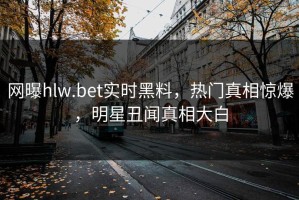 网曝hlw.bet实时黑料，热门真相惊爆，明星丑闻真相大白