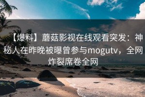 【爆料】蘑菇影视在线观看突发：神秘人在昨晚被曝曾参与mogutv，全网炸裂席卷全网