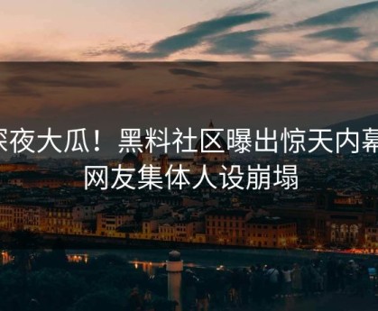 深夜大瓜！黑料社区曝出惊天内幕，网友集体人设崩塌