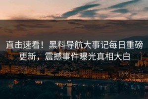 直击速看！黑料导航大事记每日重磅更新，震撼事件曝光真相大白