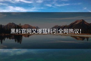 黑料官网又爆猛料引全网热议！