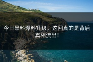 今日黑料爆料升级，这回真的是背后真相流出！