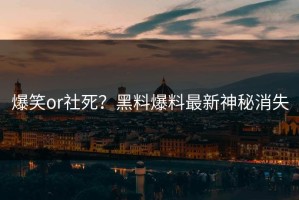 爆笑or社死？黑料爆料最新神秘消失