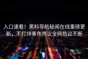 入口速看！黑料导航秘闻在线重磅更新，不打烊事件热议全网热议不断