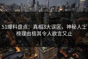 51爆料盘点：真相3大误区，神秘人上榜理由极其令人欲言又止