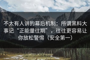 不太有人讲的幕后机制：所谓黑料大事记“正能量往期”，往往更容易让你放松警惕（安全第一）