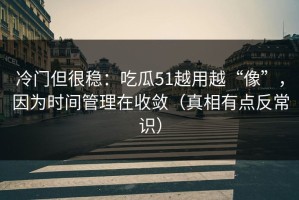 冷门但很稳：吃瓜51越用越“像”，因为时间管理在收敛（真相有点反常识）