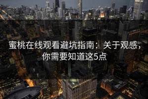 蜜桃在线观看避坑指南：关于观感，你需要知道这5点