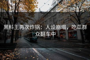 黑料王再次炸锅：人设崩塌，吃瓜群众翻车中