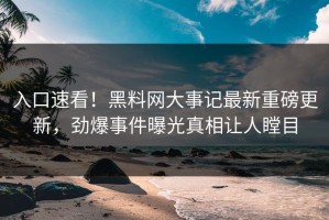 入口速看！黑料网大事记最新重磅更新，劲爆事件曝光真相让人瞠目