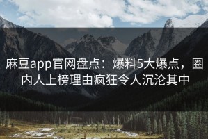 麻豆app官网盘点：爆料5大爆点，圈内人上榜理由疯狂令人沉沦其中