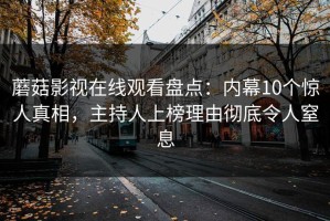 蘑菇影视在线观看盘点：内幕10个惊人真相，主持人上榜理由彻底令人窒息