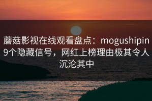 蘑菇影视在线观看盘点：mogushipin9个隐藏信号，网红上榜理由极其令人沉沦其中