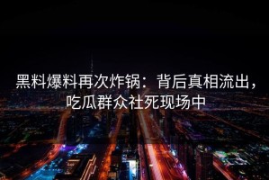 黑料爆料再次炸锅：背后真相流出，吃瓜群众社死现场中