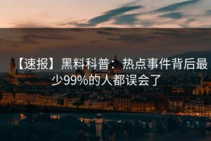 【速报】黑料科普：热点事件背后最少99%的人都误会了