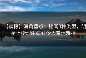 【震惊】海角盘点：秘闻3种类型，明星上榜理由疯狂令人羞涩难挡