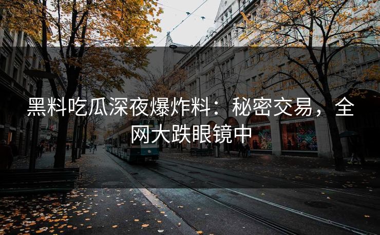 黑料吃瓜深夜爆炸料：秘密交易，全网大跌眼镜中