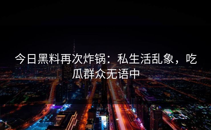 今日黑料再次炸锅：私生活乱象，吃瓜群众无语中